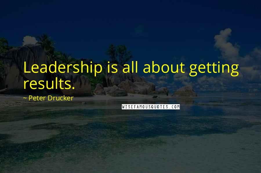 Peter Drucker Quotes: Leadership is all about getting results.