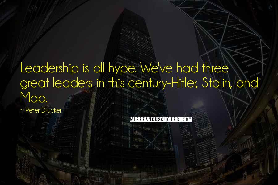 Peter Drucker Quotes: Leadership is all hype. We've had three great leaders in this century-Hitler, Stalin, and Mao.