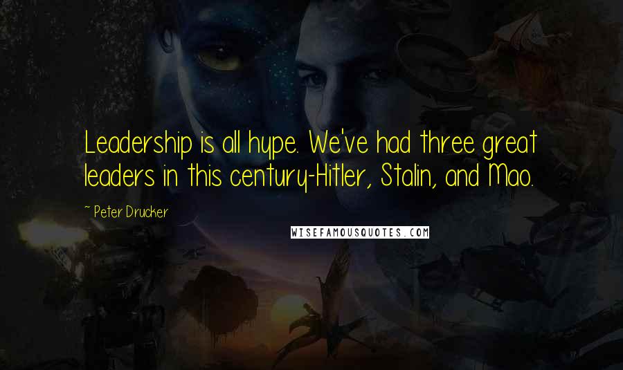 Peter Drucker Quotes: Leadership is all hype. We've had three great leaders in this century-Hitler, Stalin, and Mao.