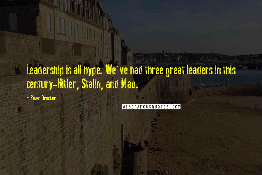 Peter Drucker Quotes: Leadership is all hype. We've had three great leaders in this century-Hitler, Stalin, and Mao.