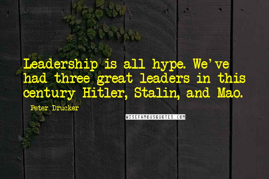 Peter Drucker Quotes: Leadership is all hype. We've had three great leaders in this century-Hitler, Stalin, and Mao.