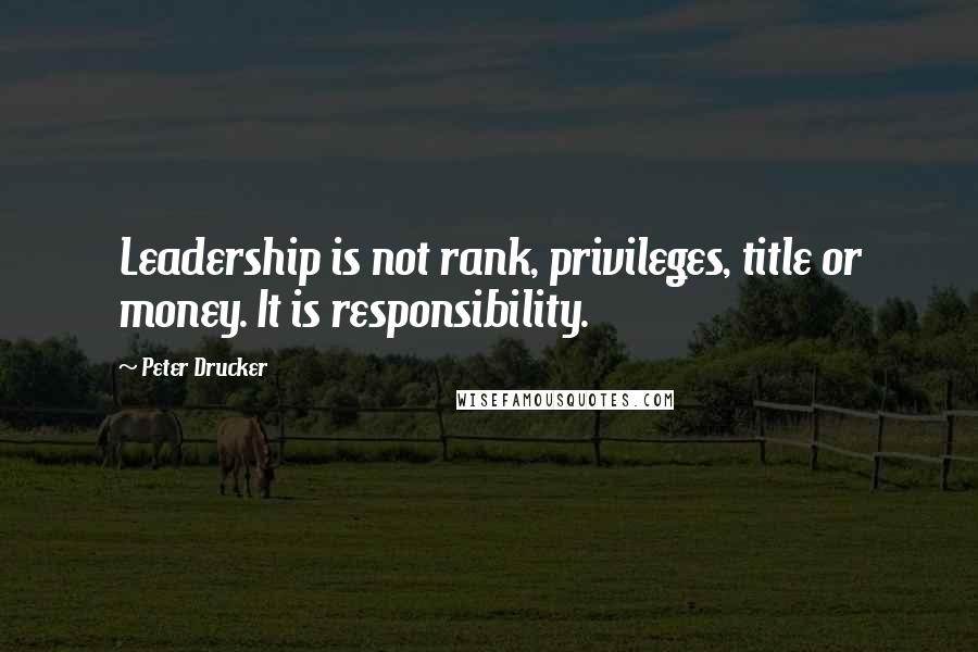 Peter Drucker Quotes: Leadership is not rank, privileges, title or money. It is responsibility.