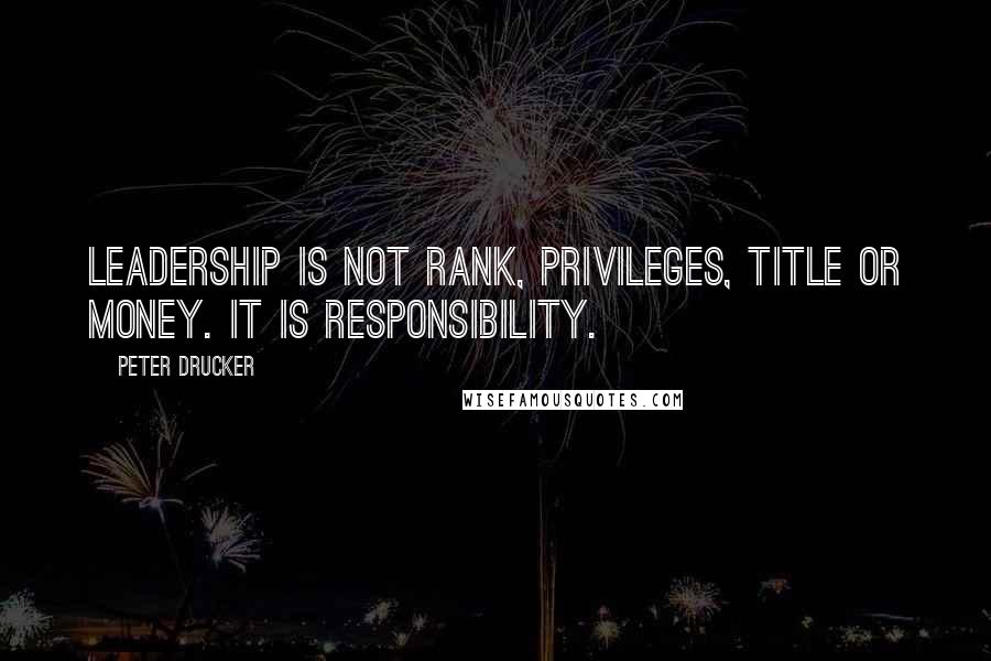 Peter Drucker Quotes: Leadership is not rank, privileges, title or money. It is responsibility.