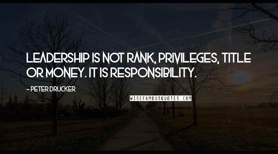 Peter Drucker Quotes: Leadership is not rank, privileges, title or money. It is responsibility.