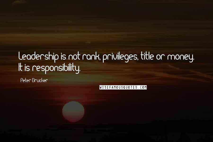 Peter Drucker Quotes: Leadership is not rank, privileges, title or money. It is responsibility.