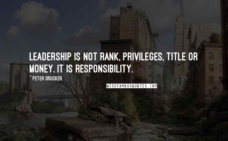 Peter Drucker Quotes: Leadership is not rank, privileges, title or money. It is responsibility.