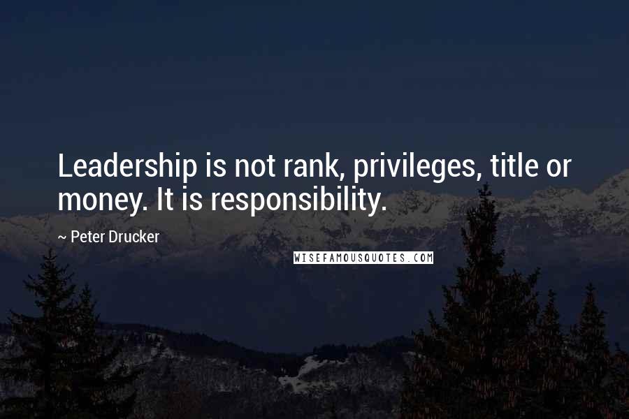 Peter Drucker Quotes: Leadership is not rank, privileges, title or money. It is responsibility.