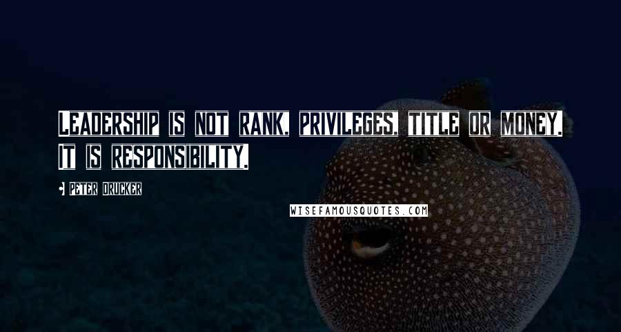 Peter Drucker Quotes: Leadership is not rank, privileges, title or money. It is responsibility.