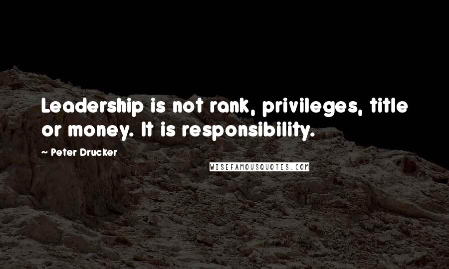 Peter Drucker Quotes: Leadership is not rank, privileges, title or money. It is responsibility.