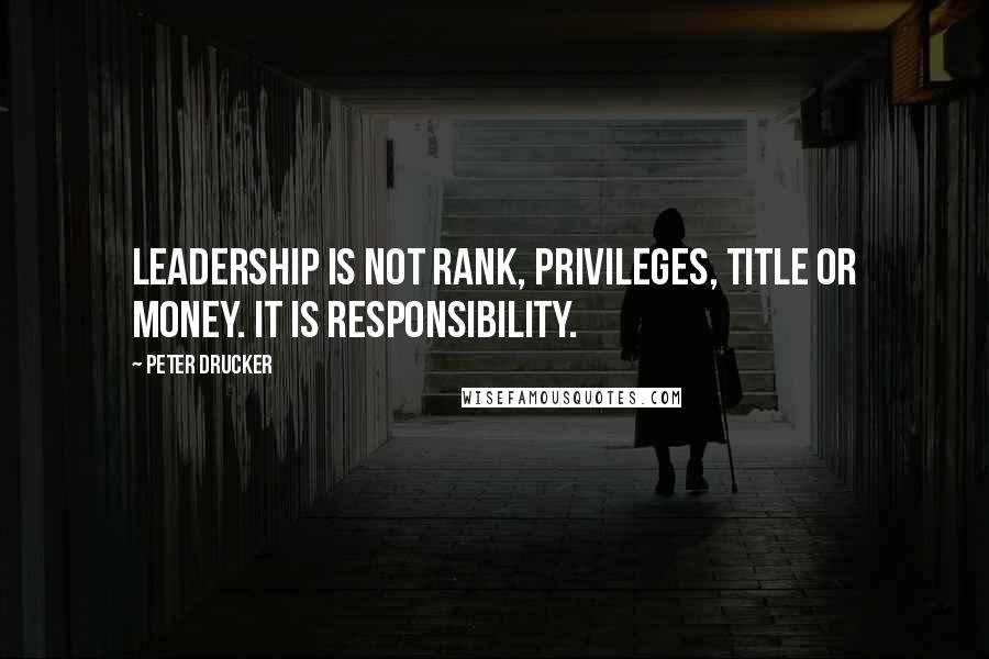 Peter Drucker Quotes: Leadership is not rank, privileges, title or money. It is responsibility.