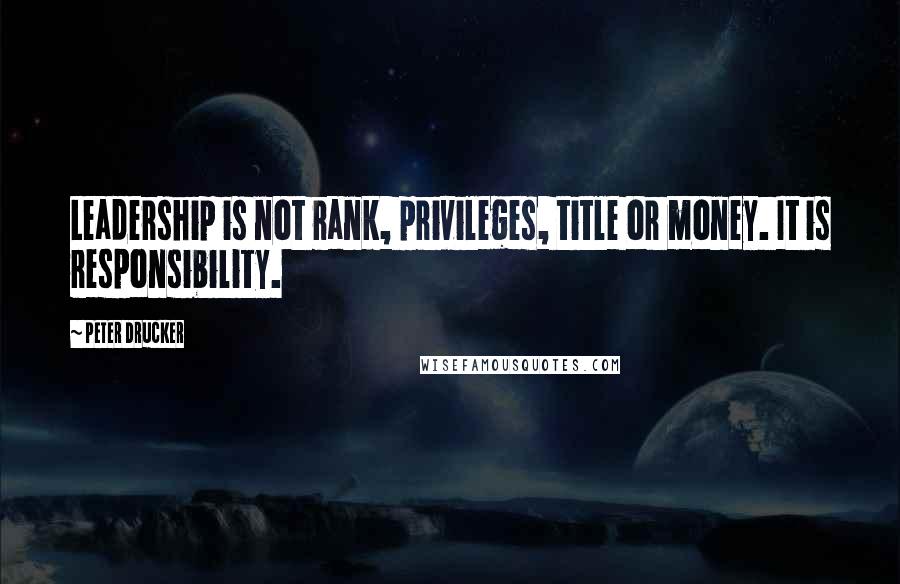 Peter Drucker Quotes: Leadership is not rank, privileges, title or money. It is responsibility.