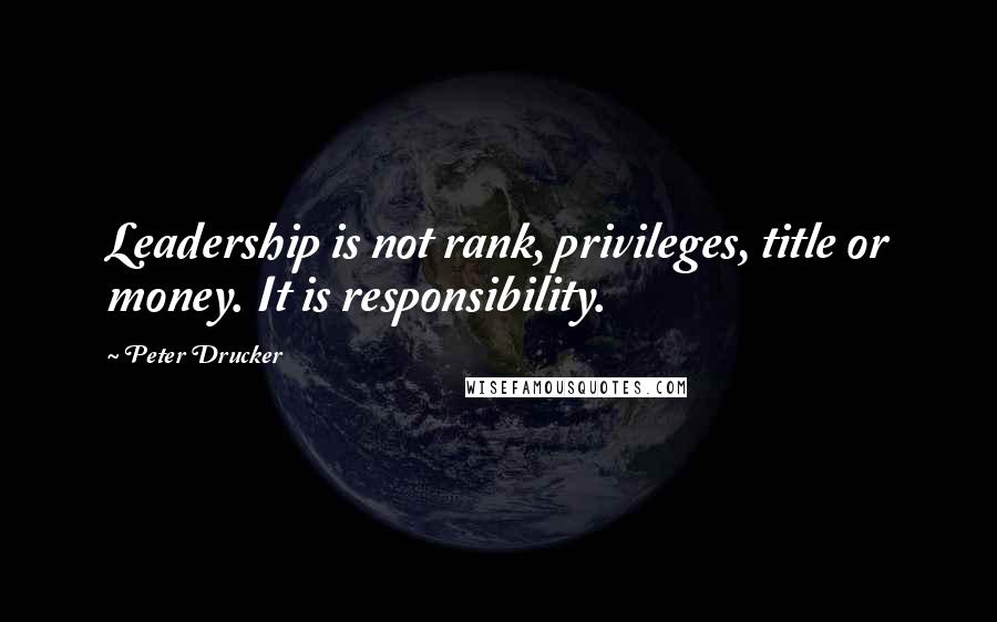 Peter Drucker Quotes: Leadership is not rank, privileges, title or money. It is responsibility.