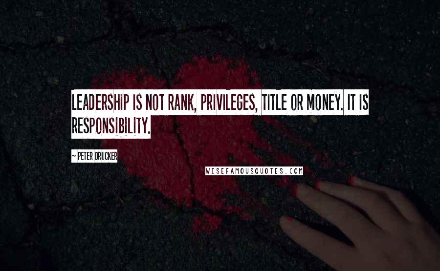 Peter Drucker Quotes: Leadership is not rank, privileges, title or money. It is responsibility.