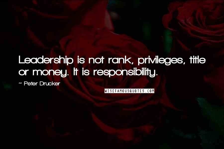 Peter Drucker Quotes: Leadership is not rank, privileges, title or money. It is responsibility.