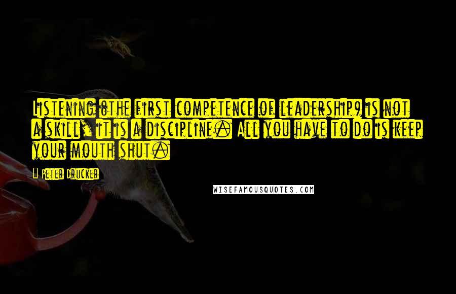 Peter Drucker Quotes: Listening (the first competence of leadership) is not a skill, it is a discipline. All you have to do is keep your mouth shut.