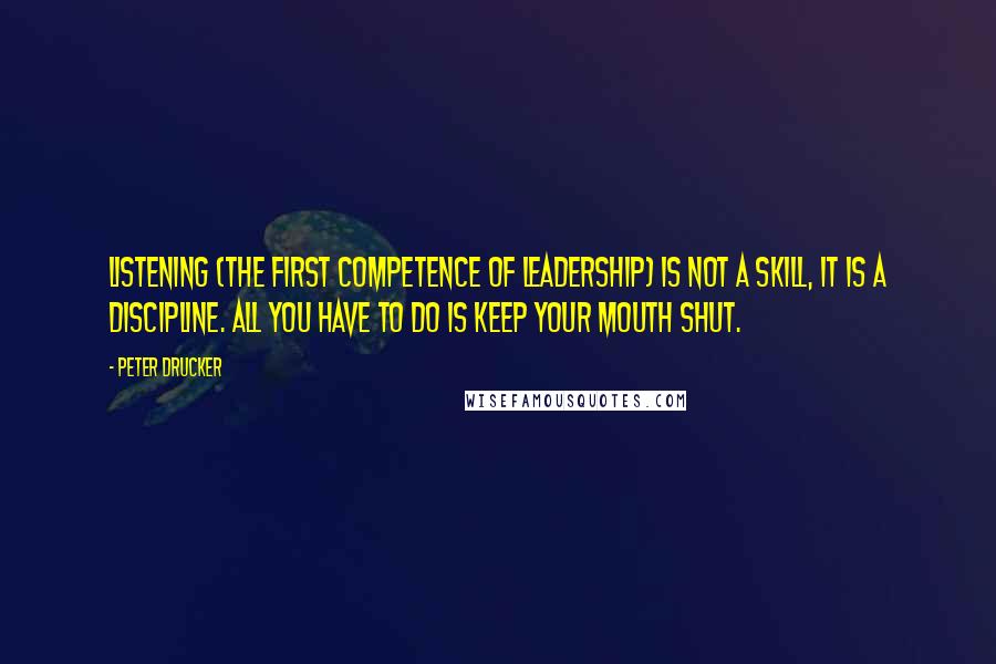 Peter Drucker Quotes: Listening (the first competence of leadership) is not a skill, it is a discipline. All you have to do is keep your mouth shut.