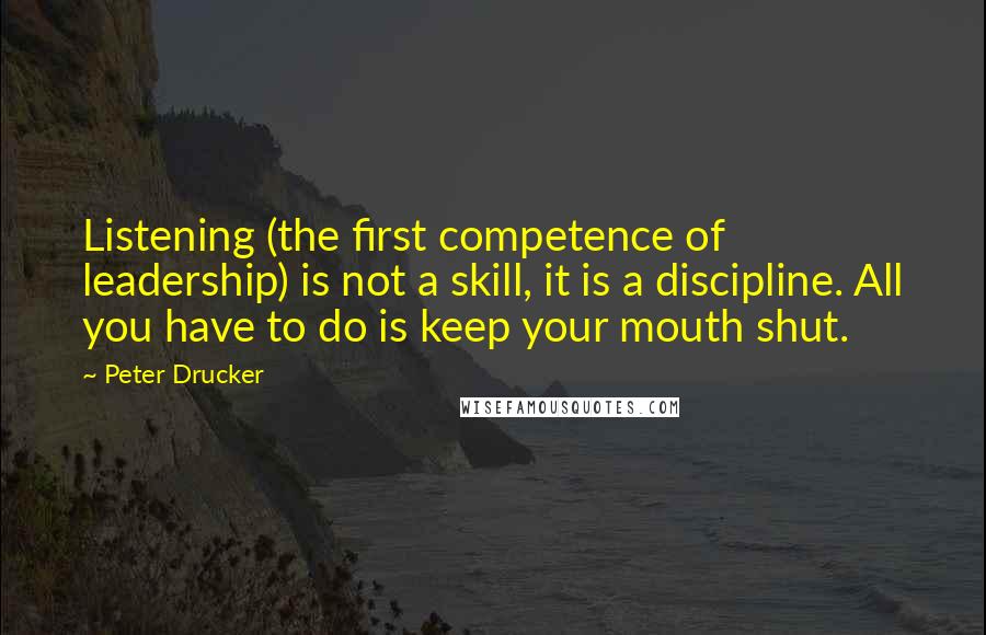 Peter Drucker Quotes: Listening (the first competence of leadership) is not a skill, it is a discipline. All you have to do is keep your mouth shut.