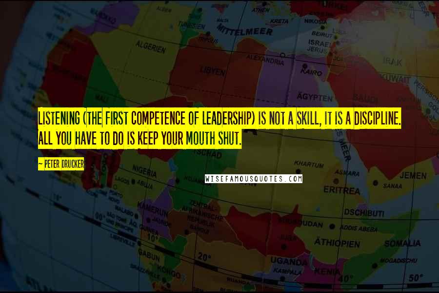 Peter Drucker Quotes: Listening (the first competence of leadership) is not a skill, it is a discipline. All you have to do is keep your mouth shut.