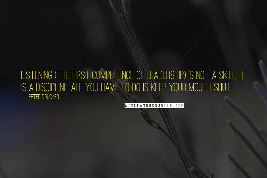 Peter Drucker Quotes: Listening (the first competence of leadership) is not a skill, it is a discipline. All you have to do is keep your mouth shut.