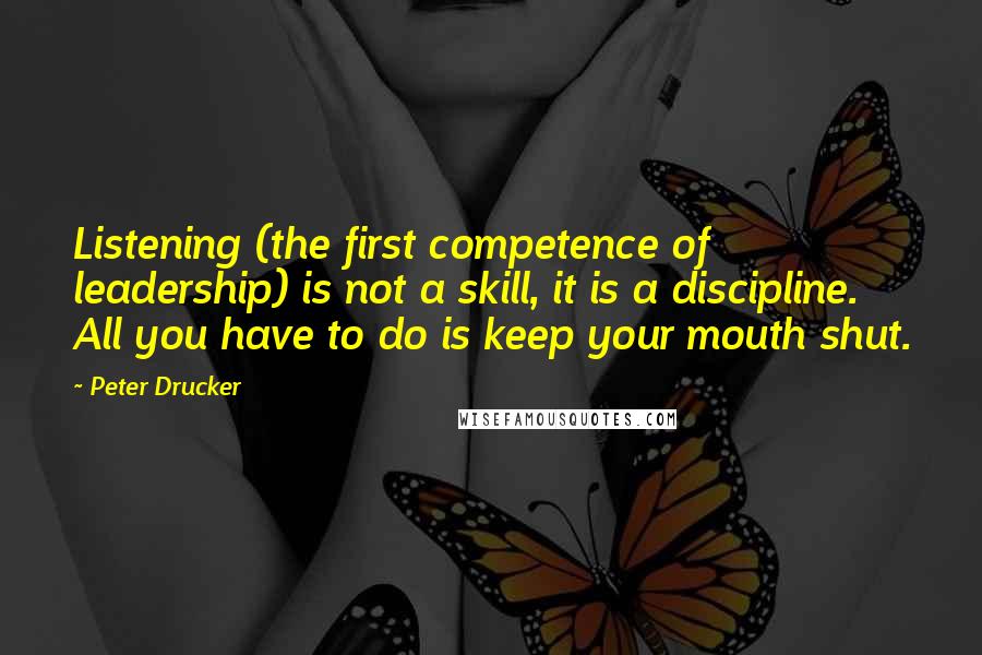 Peter Drucker Quotes: Listening (the first competence of leadership) is not a skill, it is a discipline. All you have to do is keep your mouth shut.