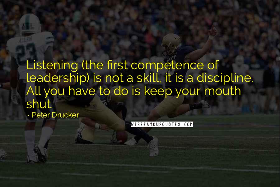 Peter Drucker Quotes: Listening (the first competence of leadership) is not a skill, it is a discipline. All you have to do is keep your mouth shut.