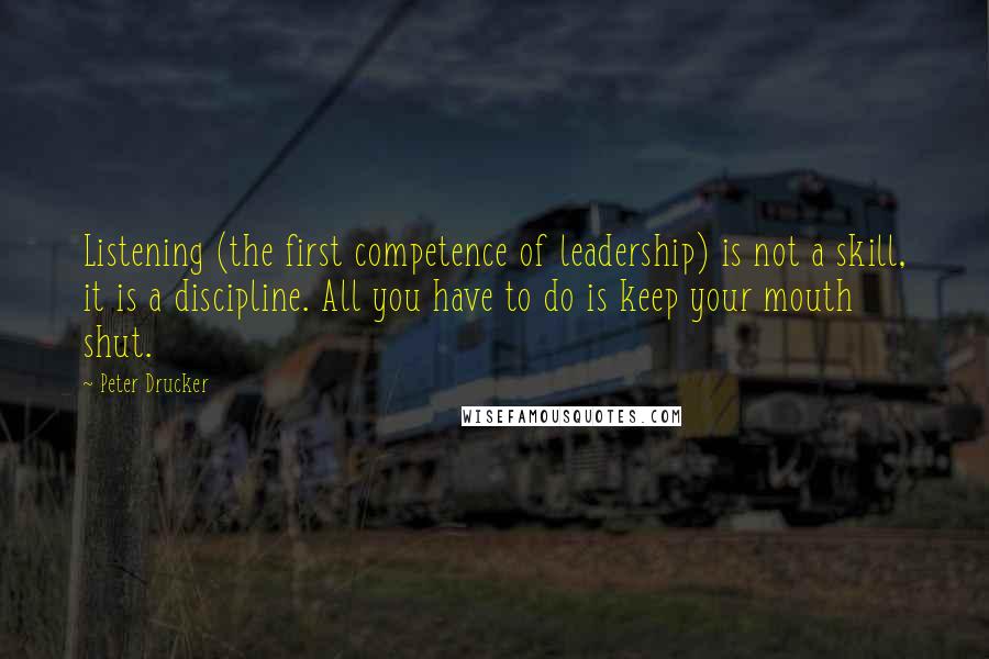 Peter Drucker Quotes: Listening (the first competence of leadership) is not a skill, it is a discipline. All you have to do is keep your mouth shut.