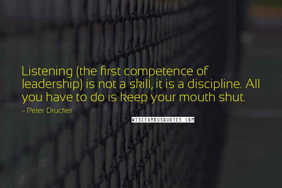 Peter Drucker Quotes: Listening (the first competence of leadership) is not a skill, it is a discipline. All you have to do is keep your mouth shut.
