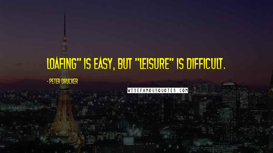 Peter Drucker Quotes: Loafing" is easy, but "leisure" is difficult.