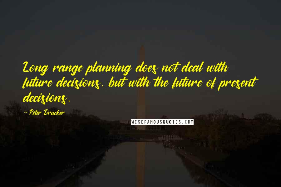 Peter Drucker Quotes: Long range planning does not deal with future decisions, but with the future of present decisions.