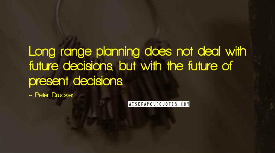 Peter Drucker Quotes: Long range planning does not deal with future decisions, but with the future of present decisions.