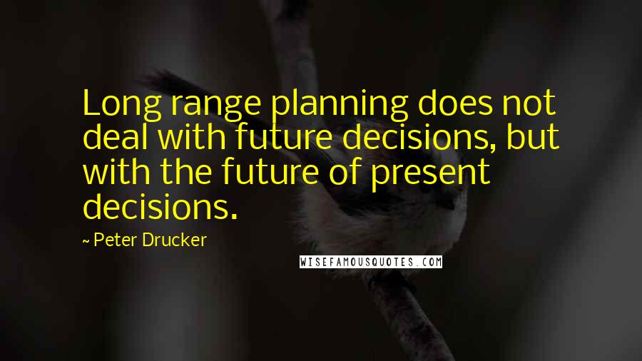 Peter Drucker Quotes: Long range planning does not deal with future decisions, but with the future of present decisions.