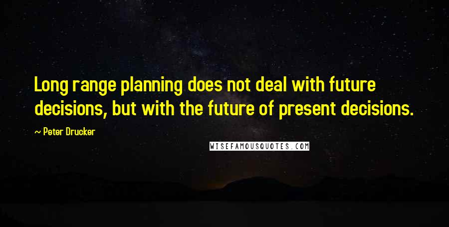 Peter Drucker Quotes: Long range planning does not deal with future decisions, but with the future of present decisions.