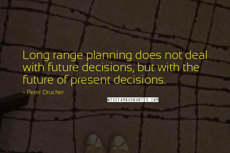 Peter Drucker Quotes: Long range planning does not deal with future decisions, but with the future of present decisions.