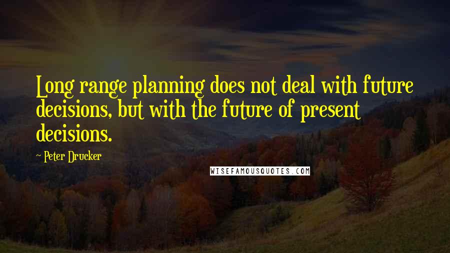 Peter Drucker Quotes: Long range planning does not deal with future decisions, but with the future of present decisions.