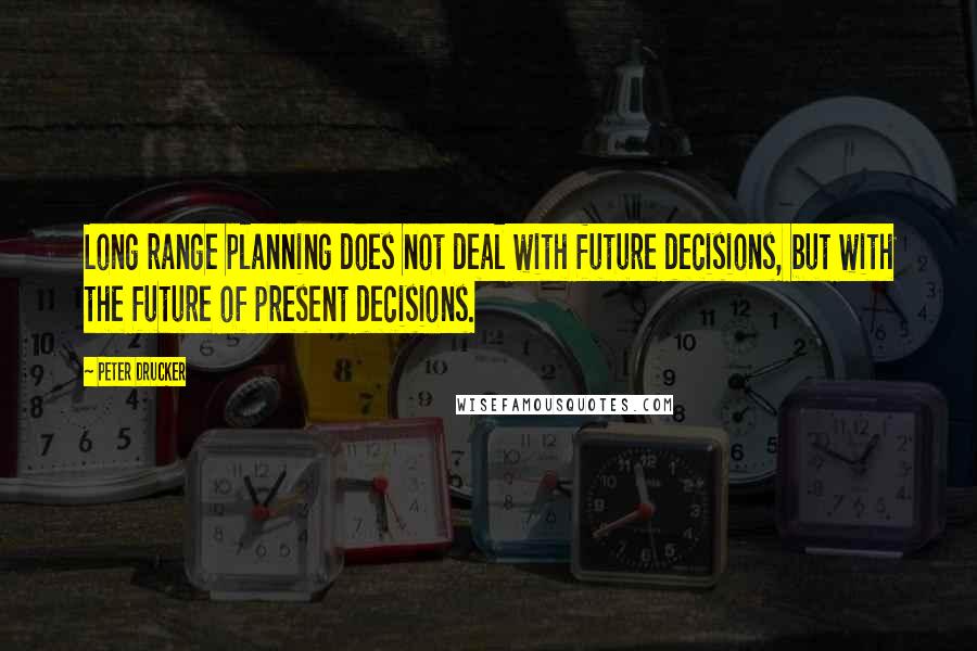 Peter Drucker Quotes: Long range planning does not deal with future decisions, but with the future of present decisions.
