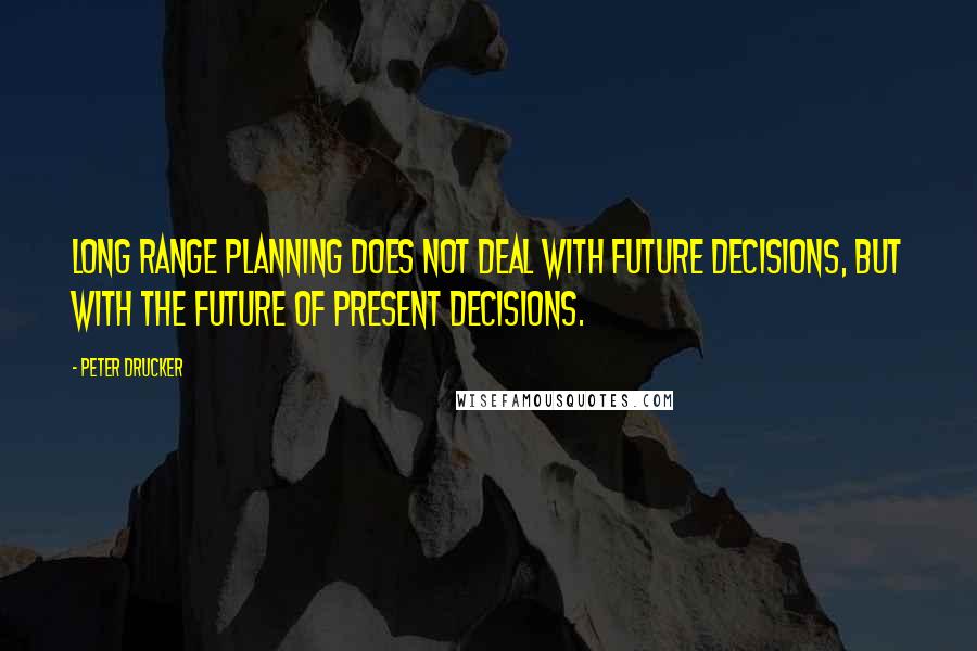 Peter Drucker Quotes: Long range planning does not deal with future decisions, but with the future of present decisions.