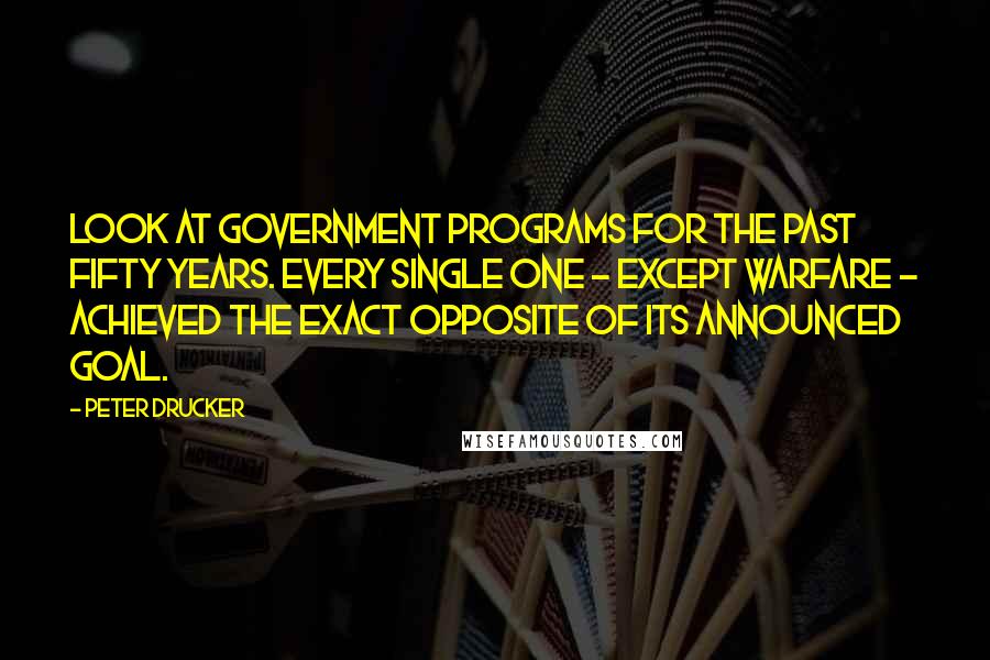 Peter Drucker Quotes: Look at government programs for the past fifty years. Every single one - except warfare - achieved the exact opposite of its announced goal.