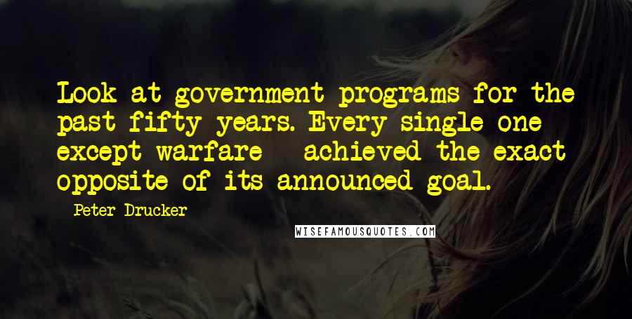 Peter Drucker Quotes: Look at government programs for the past fifty years. Every single one - except warfare - achieved the exact opposite of its announced goal.