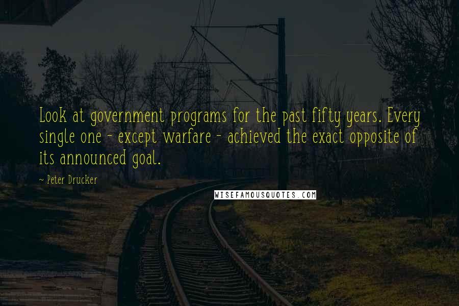 Peter Drucker Quotes: Look at government programs for the past fifty years. Every single one - except warfare - achieved the exact opposite of its announced goal.