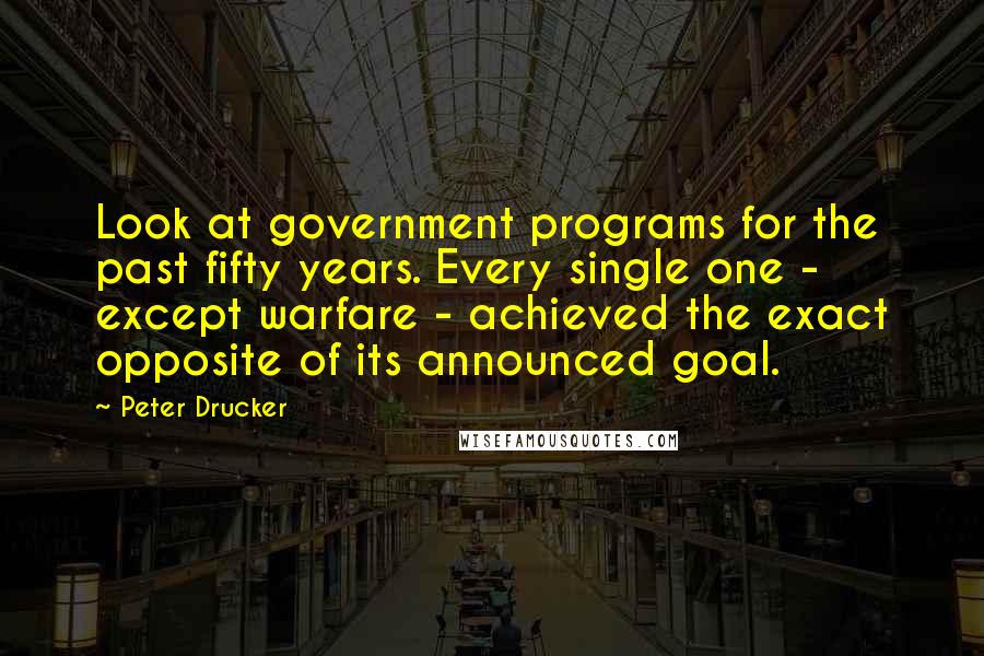 Peter Drucker Quotes: Look at government programs for the past fifty years. Every single one - except warfare - achieved the exact opposite of its announced goal.