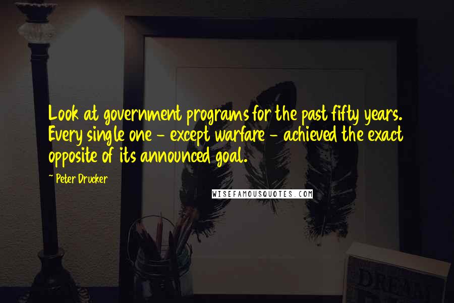 Peter Drucker Quotes: Look at government programs for the past fifty years. Every single one - except warfare - achieved the exact opposite of its announced goal.