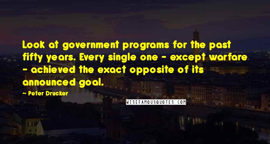 Peter Drucker Quotes: Look at government programs for the past fifty years. Every single one - except warfare - achieved the exact opposite of its announced goal.