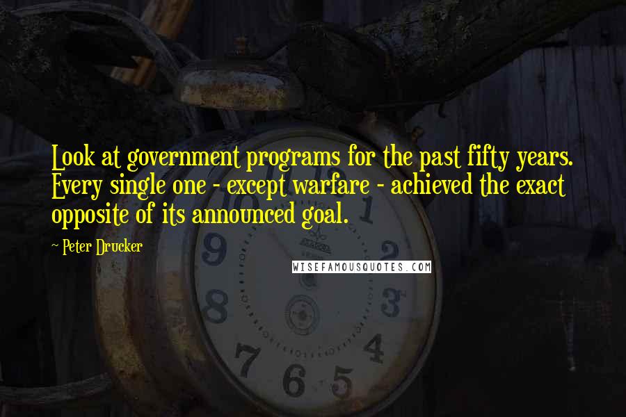 Peter Drucker Quotes: Look at government programs for the past fifty years. Every single one - except warfare - achieved the exact opposite of its announced goal.