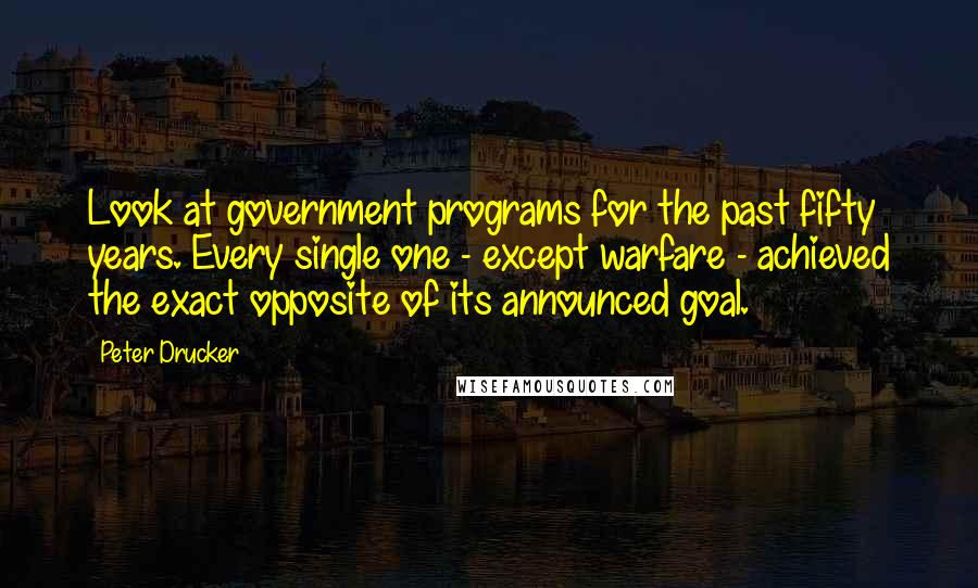 Peter Drucker Quotes: Look at government programs for the past fifty years. Every single one - except warfare - achieved the exact opposite of its announced goal.