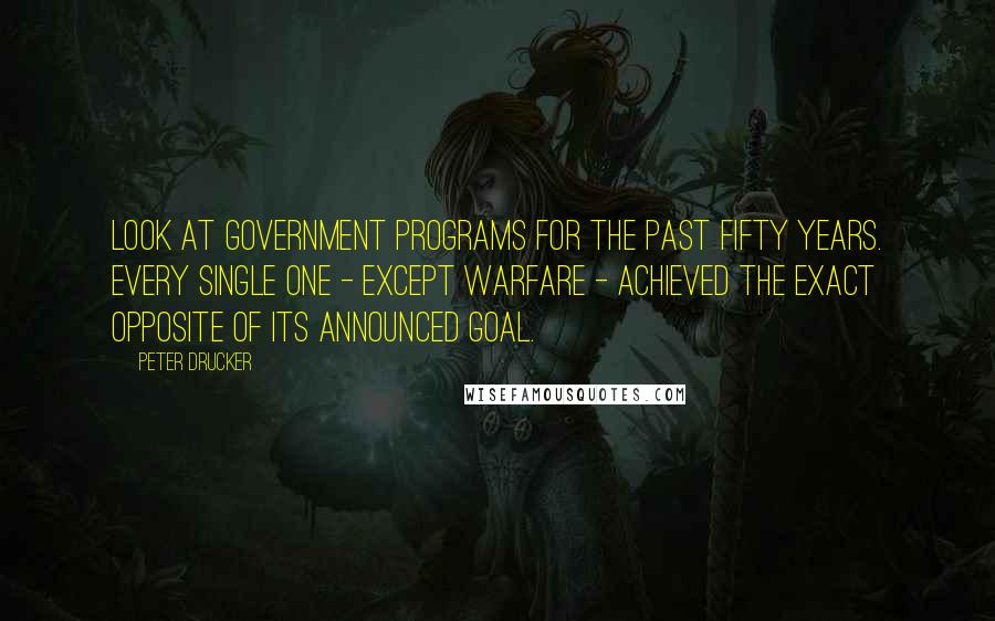 Peter Drucker Quotes: Look at government programs for the past fifty years. Every single one - except warfare - achieved the exact opposite of its announced goal.