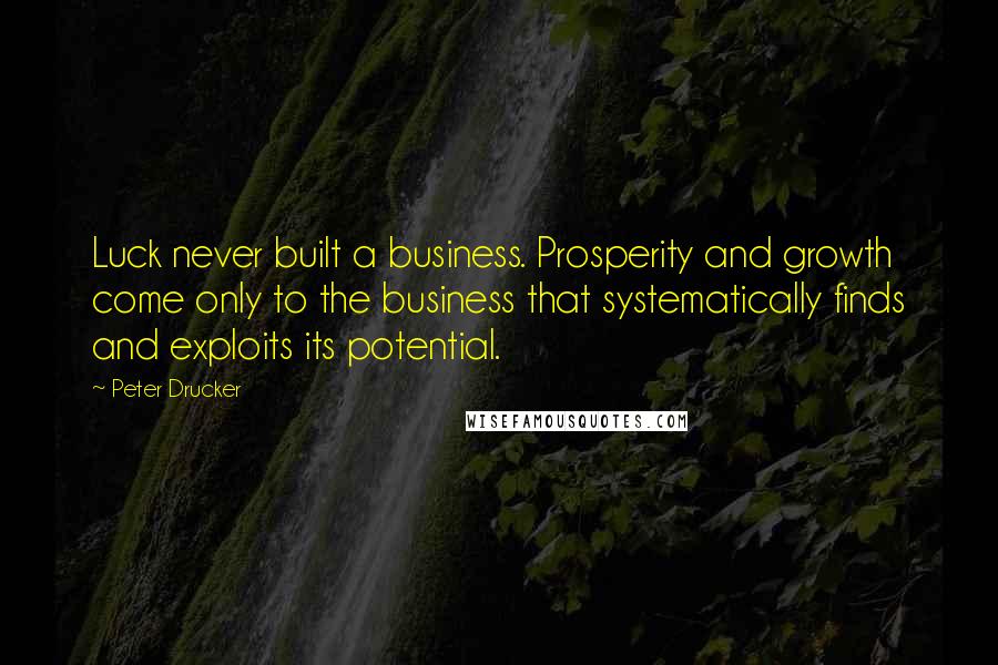 Peter Drucker Quotes: Luck never built a business. Prosperity and growth come only to the business that systematically finds and exploits its potential.