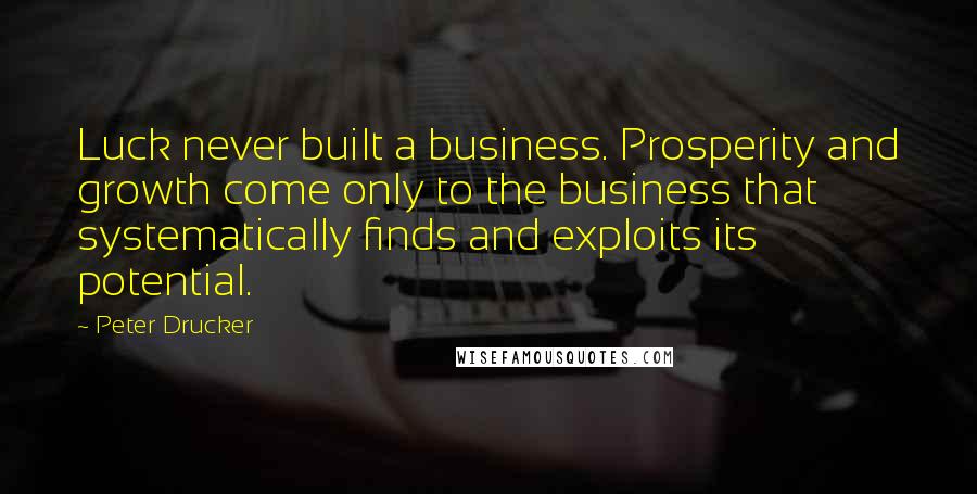 Peter Drucker Quotes: Luck never built a business. Prosperity and growth come only to the business that systematically finds and exploits its potential.