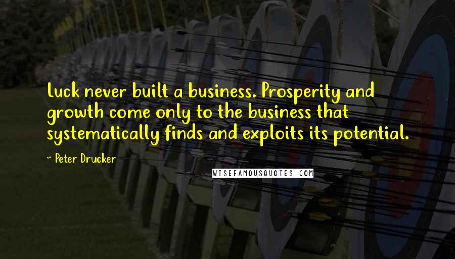 Peter Drucker Quotes: Luck never built a business. Prosperity and growth come only to the business that systematically finds and exploits its potential.