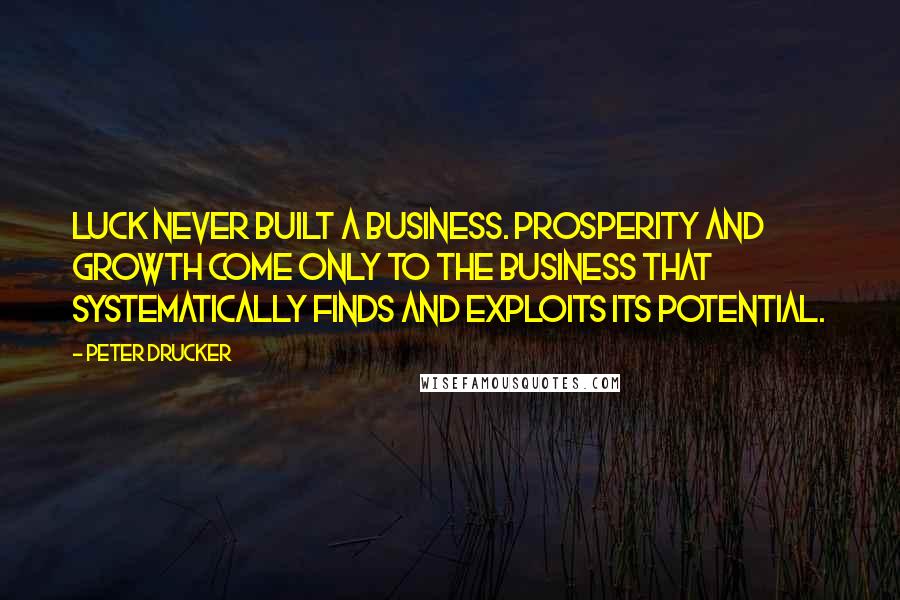 Peter Drucker Quotes: Luck never built a business. Prosperity and growth come only to the business that systematically finds and exploits its potential.