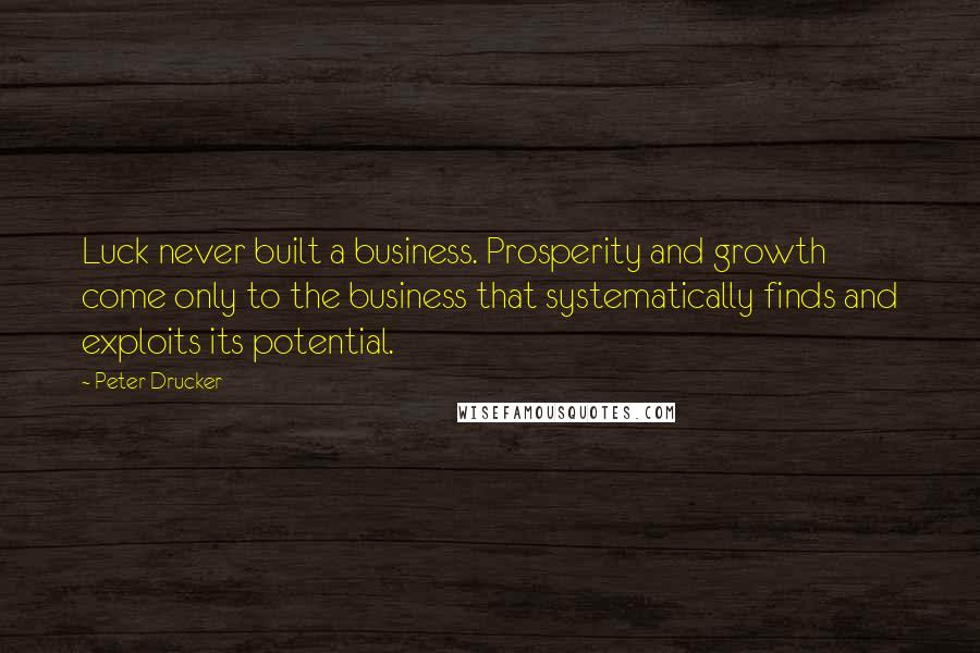 Peter Drucker Quotes: Luck never built a business. Prosperity and growth come only to the business that systematically finds and exploits its potential.